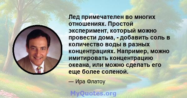 Лед примечателен во многих отношениях. Простой эксперимент, который можно провести дома, - добавить соль в количество воды в разных концентрациях. Например, можно имитировать концентрацию океана, или можно сделать его