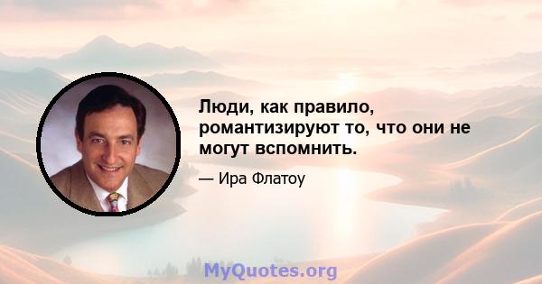 Люди, как правило, романтизируют то, что они не могут вспомнить.