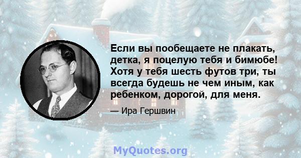 Если вы пообещаете не плакать, детка, я поцелую тебя и бимюбе! Хотя у тебя шесть футов три, ты всегда будешь не чем иным, как ребенком, дорогой, для меня.