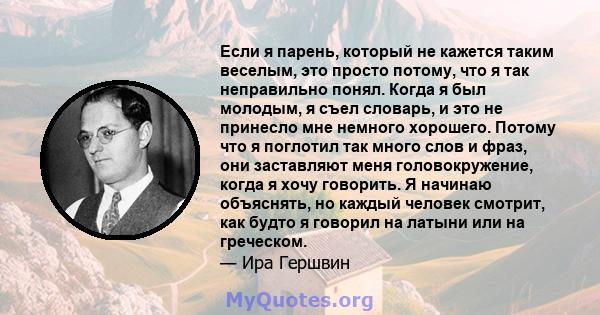 Если я парень, который не кажется таким веселым, это просто потому, что я так неправильно понял. Когда я был молодым, я съел словарь, и это не принесло мне немного хорошего. Потому что я поглотил так много слов и фраз,