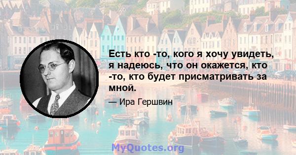 Есть кто -то, кого я хочу увидеть, я надеюсь, что он окажется, кто -то, кто будет присматривать за мной.