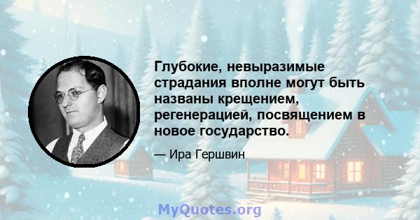 Глубокие, невыразимые страдания вполне могут быть названы крещением, регенерацией, посвящением в новое государство.