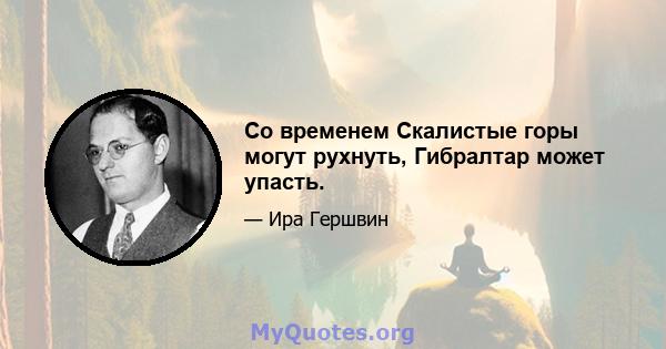 Со временем Скалистые горы могут рухнуть, Гибралтар может упасть.