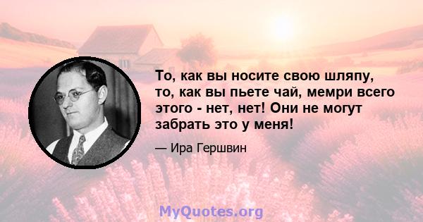 То, как вы носите свою шляпу, то, как вы пьете чай, мемри всего этого - нет, нет! Они не могут забрать это у меня!