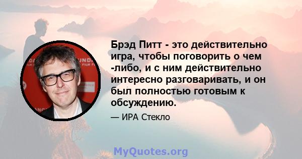 Брэд Питт - это действительно игра, чтобы поговорить о чем -либо, и с ним действительно интересно разговаривать, и он был полностью готовым к обсуждению.