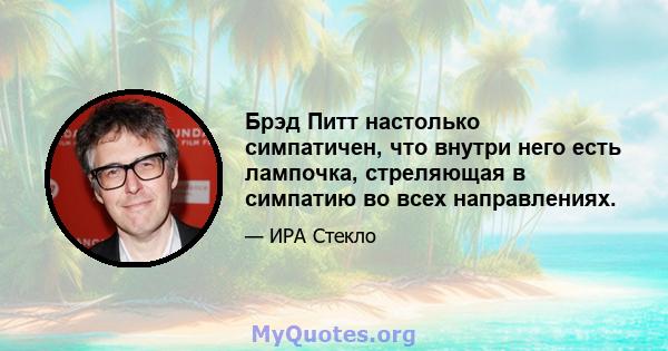 Брэд Питт настолько симпатичен, что внутри него есть лампочка, стреляющая в симпатию во всех направлениях.