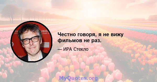 Честно говоря, я не вижу фильмов не раз.