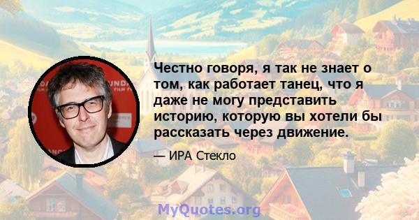 Честно говоря, я так не знает о том, как работает танец, что я даже не могу представить историю, которую вы хотели бы рассказать через движение.