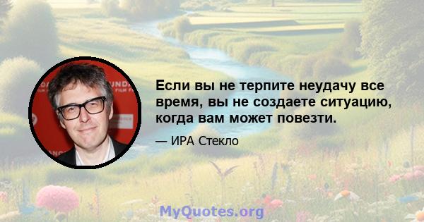 Если вы не терпите неудачу все время, вы не создаете ситуацию, когда вам может повезти.