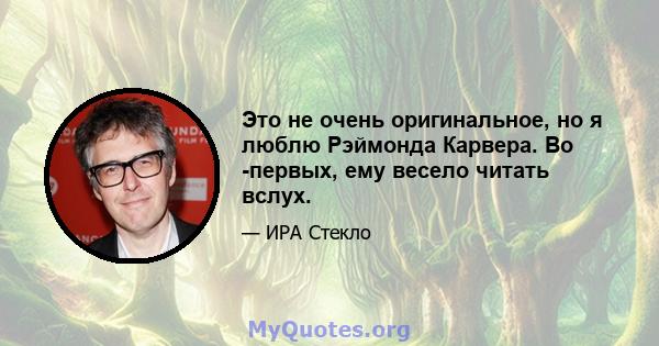 Это не очень оригинальное, но я люблю Рэймонда Карвера. Во -первых, ему весело читать вслух.