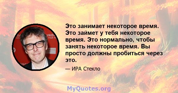 Это занимает некоторое время. Это займет у тебя некоторое время. Это нормально, чтобы занять некоторое время. Вы просто должны пробиться через это.