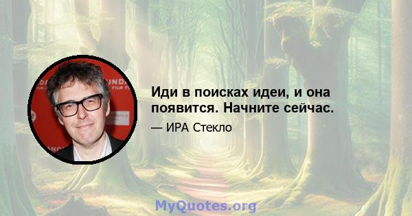 Иди в поисках идеи, и она появится. Начните сейчас.