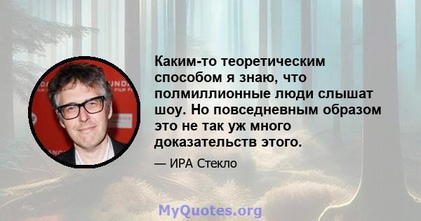 Каким-то теоретическим способом я знаю, что полмиллионные люди слышат шоу. Но повседневным образом это не так уж много доказательств этого.