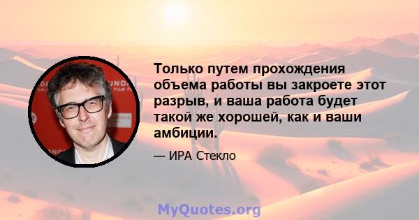 Только путем прохождения объема работы вы закроете этот разрыв, и ваша работа будет такой же хорошей, как и ваши амбиции.