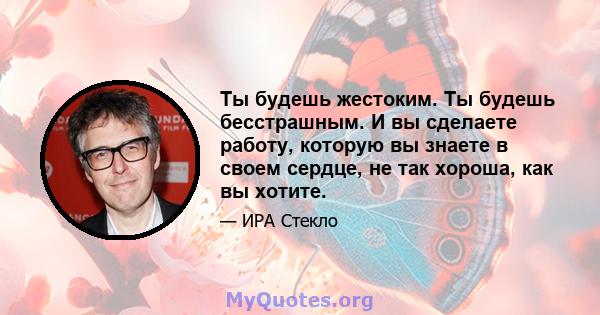 Ты будешь жестоким. Ты будешь бесстрашным. И вы сделаете работу, которую вы знаете в своем сердце, не так хороша, как вы хотите.