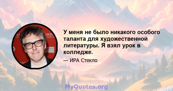 У меня не было никакого особого таланта для художественной литературы. Я взял урок в колледже.