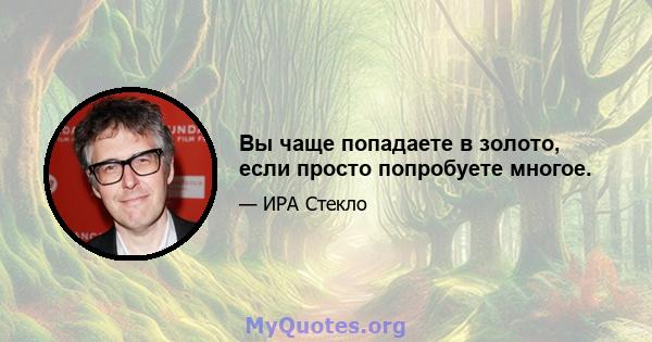 Вы чаще попадаете в золото, если просто попробуете многое.