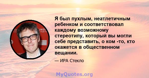 Я был пухлым, неатлетичным ребенком и соответствовал каждому возможному стереотипу, который вы могли себе представить, о ком -то, кто окажется в общественном вещании.