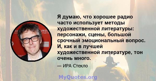 Я думаю, что хорошее радио часто использует методы художественной литературы: персонажи, сцены, большой срочный эмоциональный вопрос. И, как и в лучшей художественной литературе, тон очень много.