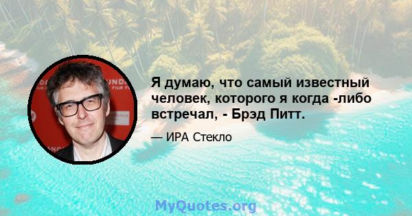 Я думаю, что самый известный человек, которого я когда -либо встречал, - Брэд Питт.