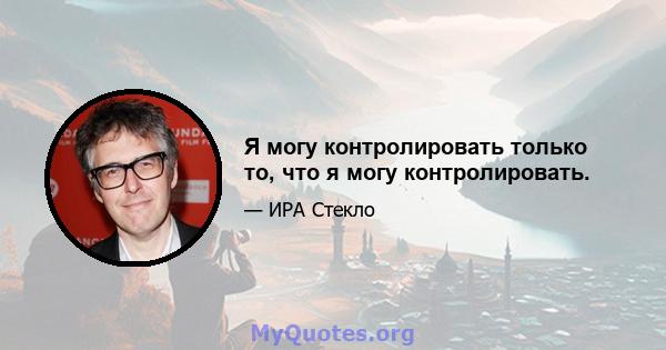 Я могу контролировать только то, что я могу контролировать.