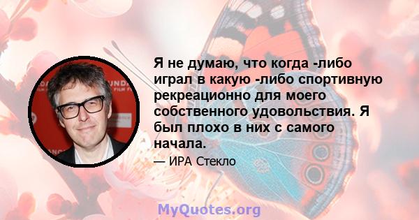 Я не думаю, что когда -либо играл в какую -либо спортивную рекреационно для моего собственного удовольствия. Я был плохо в них с самого начала.