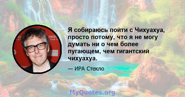 Я собираюсь пойти с Чихуахуа, просто потому, что я не могу думать ни о чем более пугающем, чем гигантский чихуахуа.