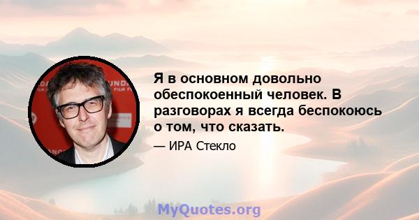 Я в основном довольно обеспокоенный человек. В разговорах я всегда беспокоюсь о том, что сказать.