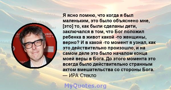 Я ясно помню, что когда я был маленьким, это было объяснено мне, [это] то, как были сделаны дети, заключался в том, что Бог положил ребенка в живот какой -то женщины, верно? И в какой -то момент я узнал, как это