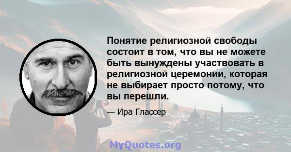 Понятие религиозной свободы состоит в том, что вы не можете быть вынуждены участвовать в религиозной церемонии, которая не выбирает просто потому, что вы перешли.