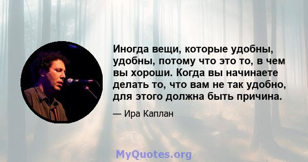 Иногда вещи, которые удобны, удобны, потому что это то, в чем вы хороши. Когда вы начинаете делать то, что вам не так удобно, для этого должна быть причина.