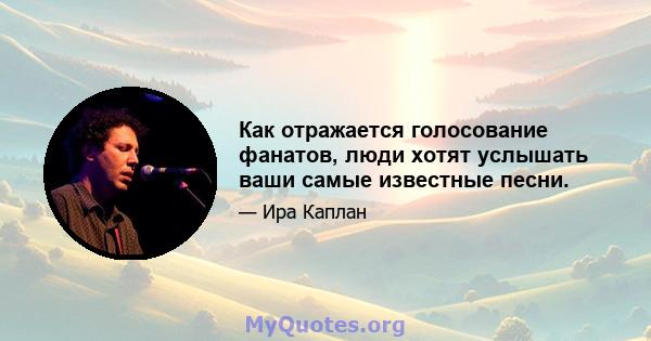 Как отражается голосование фанатов, люди хотят услышать ваши самые известные песни.