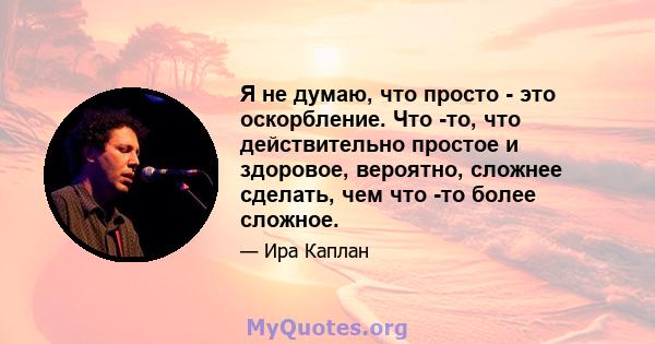 Я не думаю, что просто - это оскорбление. Что -то, что действительно простое и здоровое, вероятно, сложнее сделать, чем что -то более сложное.