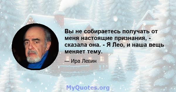 Вы не собираетесь получать от меня настоящие признания, - сказала она. - Я Лео, и наша вещь меняет тему.