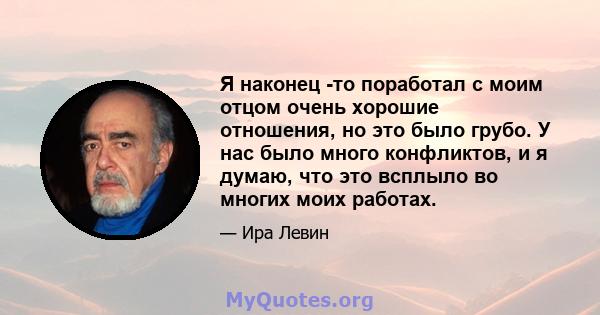 Я наконец -то поработал с моим отцом очень хорошие отношения, но это было грубо. У нас было много конфликтов, и я думаю, что это всплыло во многих моих работах.