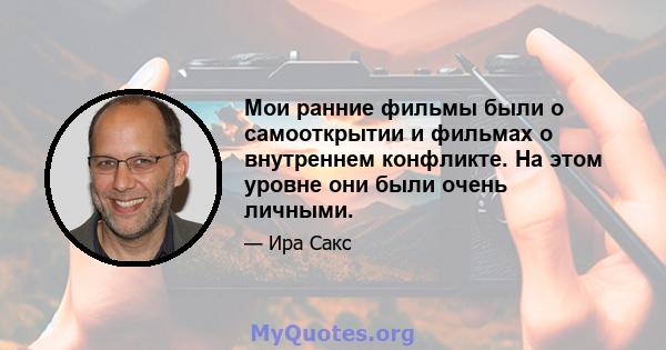 Мои ранние фильмы были о самооткрытии и фильмах о внутреннем конфликте. На этом уровне они были очень личными.