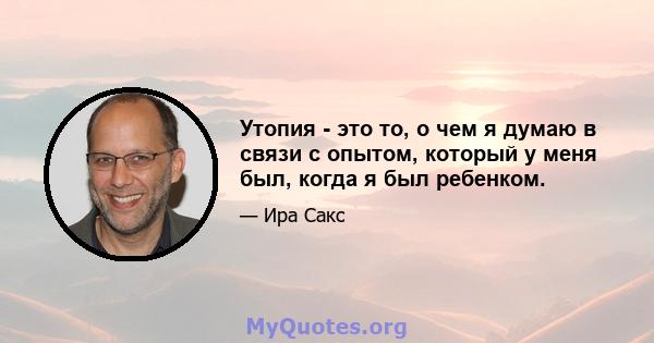 Утопия - это то, о чем я думаю в связи с опытом, который у меня был, когда я был ребенком.