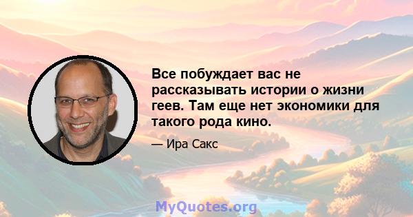 Все побуждает вас не рассказывать истории о жизни геев. Там еще нет экономики для такого рода кино.