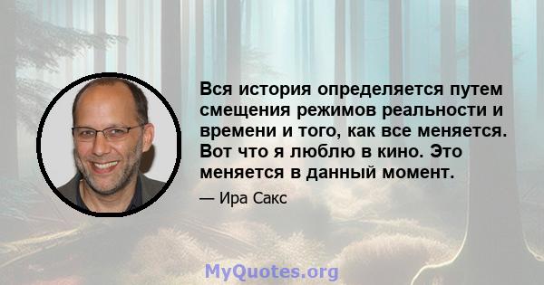 Вся история определяется путем смещения режимов реальности и времени и того, как все меняется. Вот что я люблю в кино. Это меняется в данный момент.