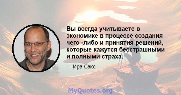 Вы всегда учитываете в экономике в процессе создания чего -либо и принятия решений, которые кажутся бесстрашными и полными страха.