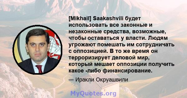 [Mikhail] Saakashvili будет использовать все законные и незаконные средства, возможные, чтобы оставаться у власти. Людям угрожают помешать им сотрудничать с оппозицией. В то же время он терроризирует деловой мир,