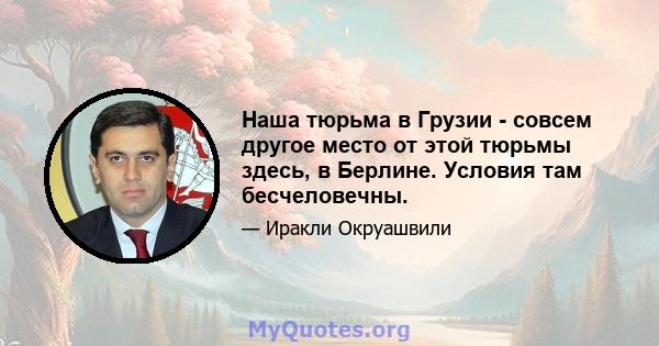 Наша тюрьма в Грузии - совсем другое место от этой тюрьмы здесь, в Берлине. Условия там бесчеловечны.