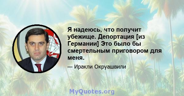 Я надеюсь, что получит убежище. Депортация [из Германии] Это было бы смертельным приговором для меня.