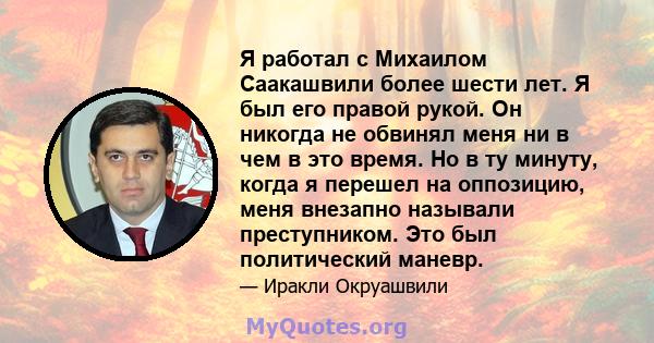 Я работал с Михаилом Саакашвили более шести лет. Я был его правой рукой. Он никогда не обвинял меня ни в чем в это время. Но в ту минуту, когда я перешел на оппозицию, меня внезапно называли преступником. Это был