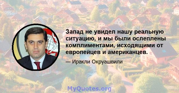 Запад не увидел нашу реальную ситуацию, и мы были ослеплены комплиментами, исходящими от европейцев и американцев.