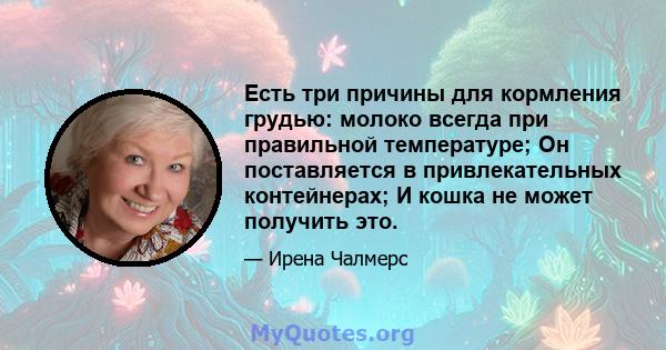 Есть три причины для кормления грудью: молоко всегда при правильной температуре; Он поставляется в привлекательных контейнерах; И кошка не может получить это.