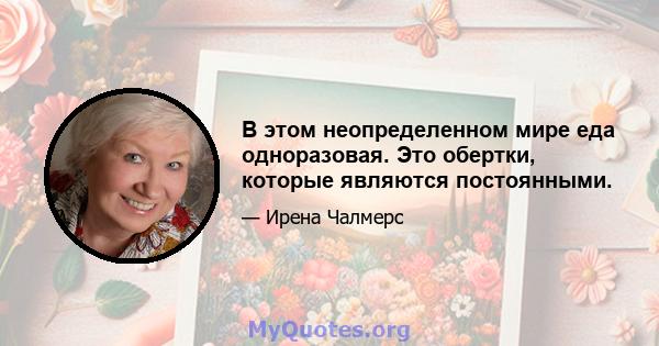 В этом неопределенном мире еда одноразовая. Это обертки, которые являются постоянными.