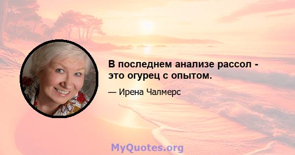 В последнем анализе рассол - это огурец с опытом.