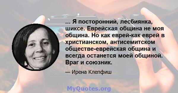 ... Я посторонний, лесбиянка, шиксе. Еврейская община не моя община. Но как еврей-как еврей в христианском, антисемитском обществе-еврейская община и всегда останется моей общиной. Враг и союзник.