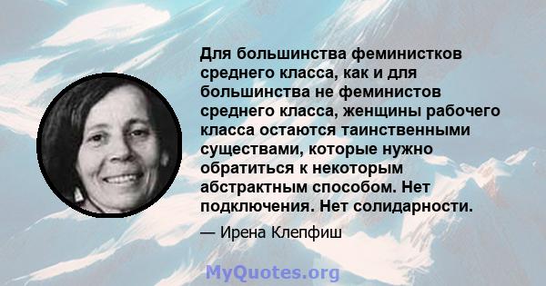 Для большинства феминистков среднего класса, как и для большинства не феминистов среднего класса, женщины рабочего класса остаются таинственными существами, которые нужно обратиться к некоторым абстрактным способом. Нет 